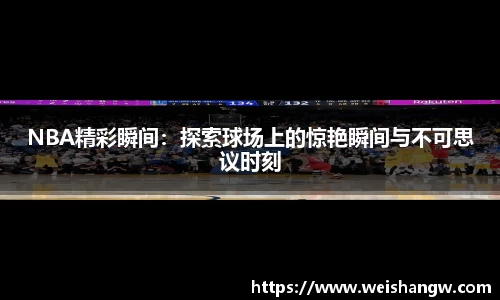 NBA精彩瞬间：探索球场上的惊艳瞬间与不可思议时刻